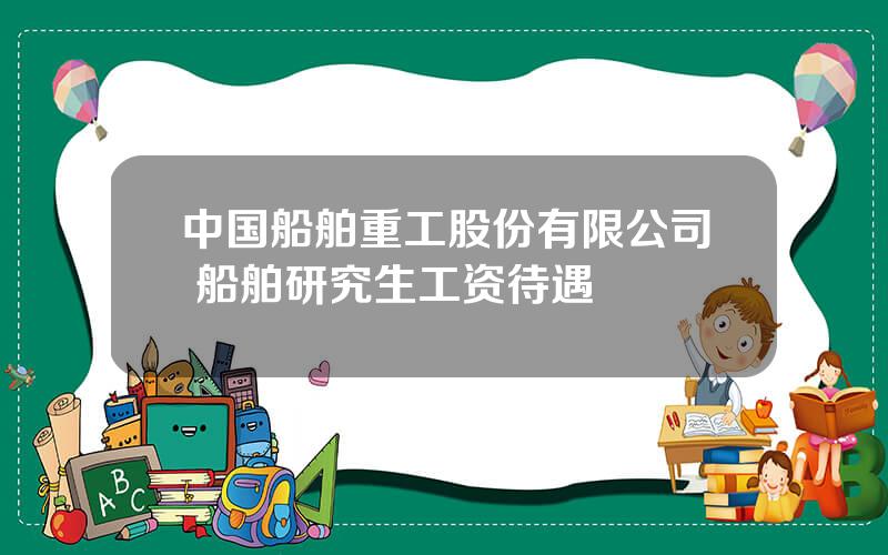 中国船舶重工股份有限公司 船舶研究生工资待遇